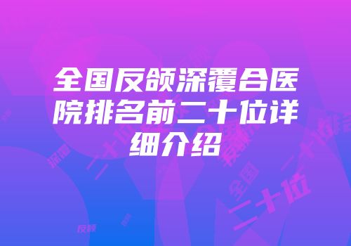 全国反颌深覆合医院排名前二十位详细介绍