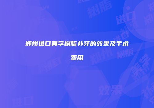 郑州进口美学树脂补牙的效果及手术费用