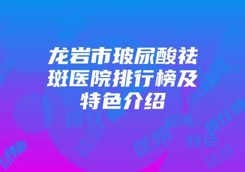 龙岩市玻尿酸祛斑医院排行榜及特色介绍