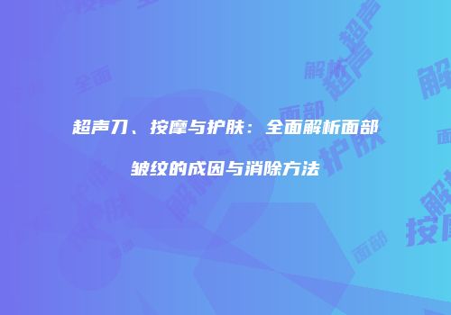 超声刀、按摩与护肤：全面解析面部皱纹的成因与消除方法