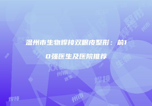 温州市生物焊接双眼皮整形：前10强医生及医院推荐