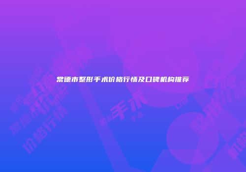 常德市整形手术价格行情及口碑机构推荐