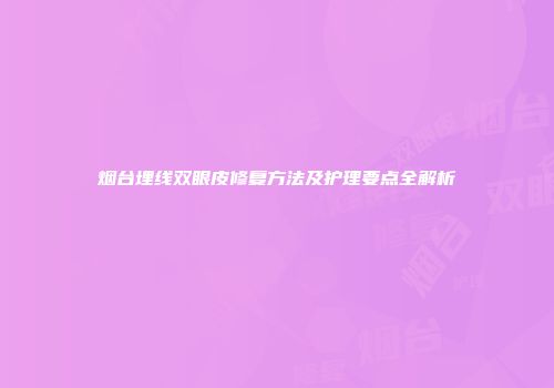 烟台埋线双眼皮修复方法及护理要点全解析