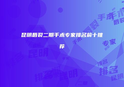 昆明唇裂二期手术专家排名前十推荐