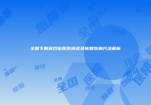全国下眼窝凹陷医院排名及恢复饱满方法解析