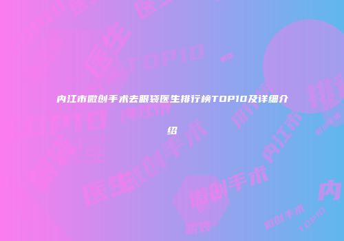 内江市微创手术去眼袋医生排行榜TOP10及详细介绍