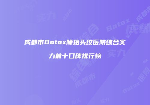 成都市Botox除抬头纹医院综合实力前十口碑排行榜