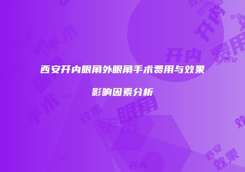 西安开内眼角外眼角手术费用与效果影响因素分析