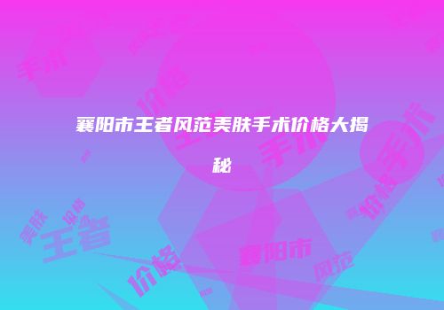 襄阳市王者风范美肤手术价格大揭秘