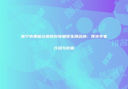 南宁市娜蜜丝嫩肤仪除皱医生排名榜：顶尖专家介绍与价格