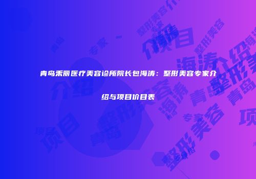 青岛禾丽医疗美容诊所院长包海涛：整形美容专家介绍与项目价目表