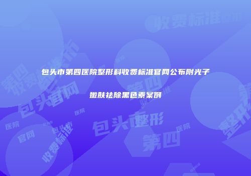 包头市第四医院整形科收费标准官网公布附光子嫩肤祛除黑色素案例