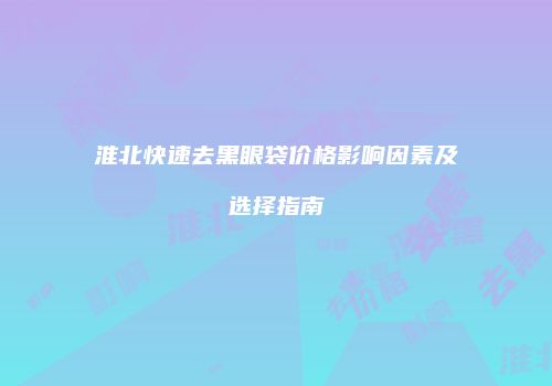 淮北快速去黑眼袋价格影响因素及选择指南