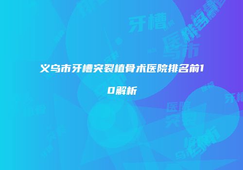 义乌市牙槽突裂植骨术医院排名前10解析