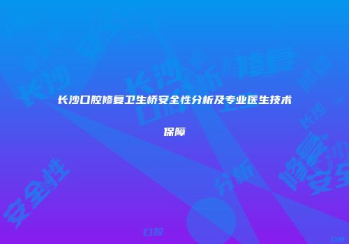 长沙口腔修复卫生桥安全性分析及专业医生技术保障