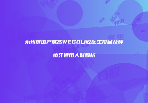 永州市国产威高WEGO口腔医生排名及种植牙适用人群解析