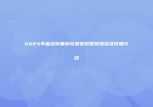 2025年临沧市面部祛疤整形医院排名及详细介绍