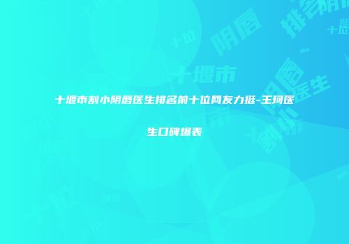 十堰市割小阴唇医生排名前十位网友力挺-王珂医生口碑爆表