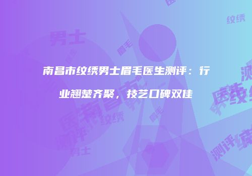 南昌市纹绣男士眉毛医生测评：行业翘楚齐聚，技艺口碑双佳