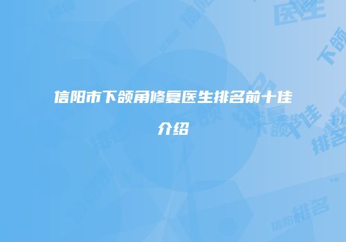 信阳市下颌角修复医生排名前十佳介绍