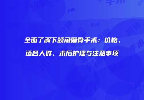全面了解下颌角磨骨手术：价格、适合人群、术后护理与注意事项