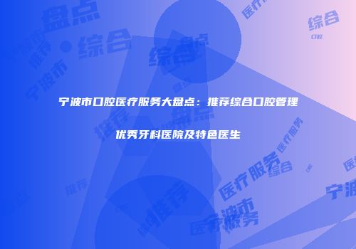 宁波市口腔医疗服务大盘点：推荐综合口腔管理优秀牙科医院及特色医生