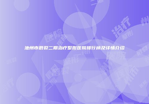 池州市唇裂二期治疗整形医院排行榜及详情介绍
