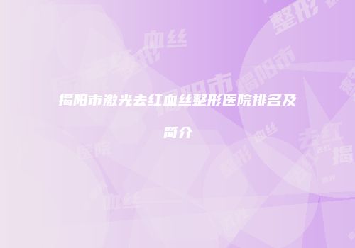 揭阳市激光去红血丝整形医院排名及简介