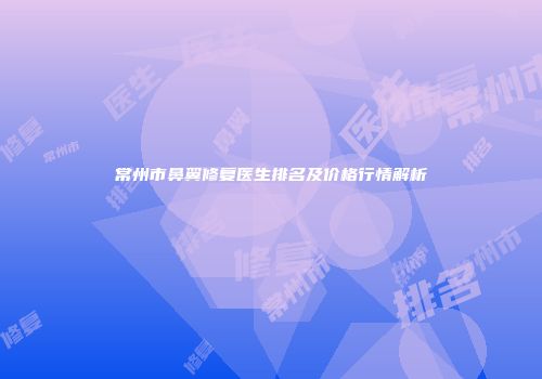 常州市鼻翼修复医生排名及价格行情解析