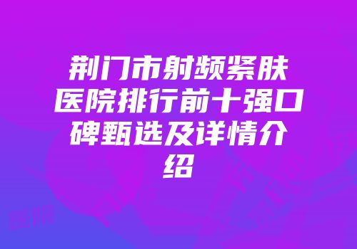荆门市射频紧肤医院排行前十强口碑甄选及详情介绍