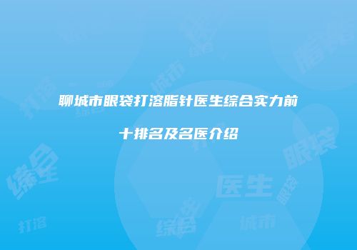聊城市眼袋打溶脂针医生综合实力前十排名及名医介绍