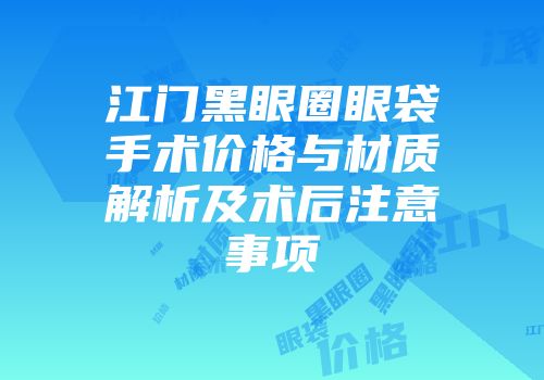 江门黑眼圈眼袋手术价格与材质解析及术后注意事项