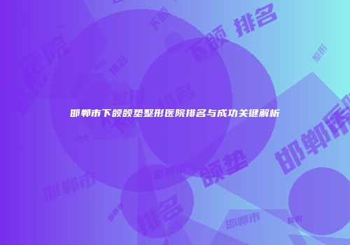 邯郸市下颌颌垫整形医院排名与成功关键解析