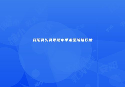 安阳乳头乳晕缩小手术医院排行榜