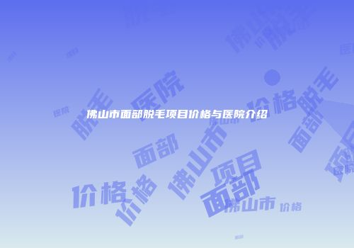佛山市面部脱毛项目价格与医院介绍