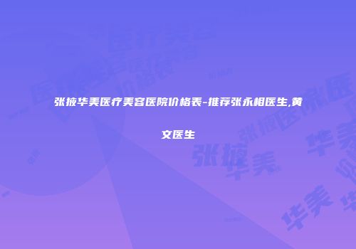 张掖华美医疗美容医院价格表-推荐张永相医生,黄文医生