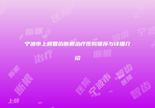 宁波市上颌智齿断根治疗医院推荐与详细介绍