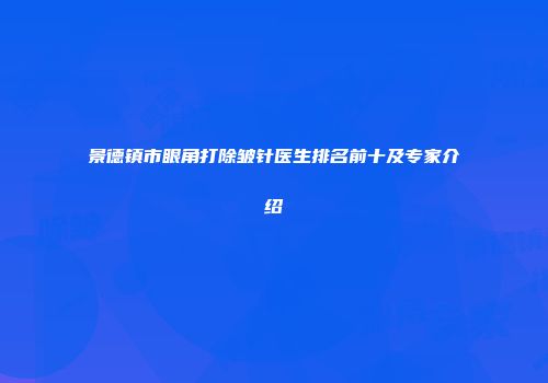 景德镇市眼角打除皱针医生排名前十及专家介绍