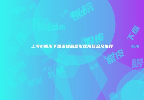 上海市眼皮下垂做提眉整形医院排名及推荐