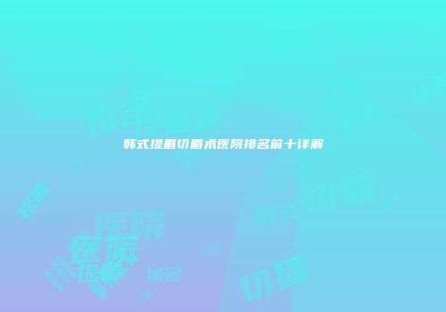 韩式提眉切眉术医院排名前十详解