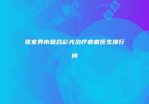 张家界市复合彩光治疗疤痕医生排行榜