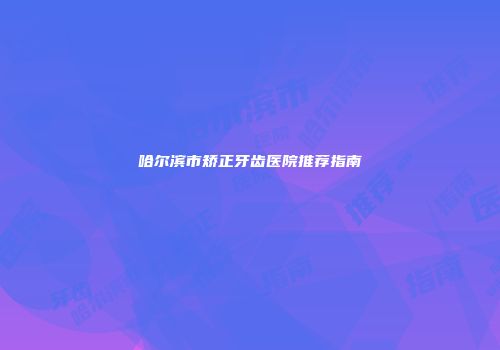 哈尔滨市矫正牙齿医院推荐指南