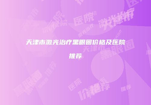 天津市激光治疗黑眼圈价格及医院推荐