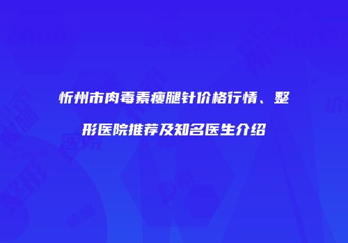 忻州市肉毒素瘦腿针价格行情、整形医院推荐及知名医生介绍