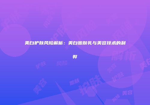 美白护肤风险解析：美白嫩肤乳与美容技术的利弊
