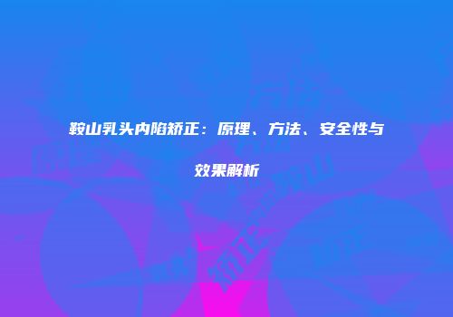 鞍山乳头内陷矫正：原理、方法、安全性与效果解析