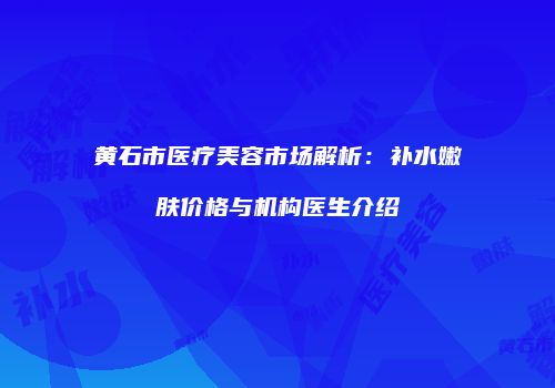 黄石市医疗美容市场解析：补水嫩肤价格与机构医生介绍