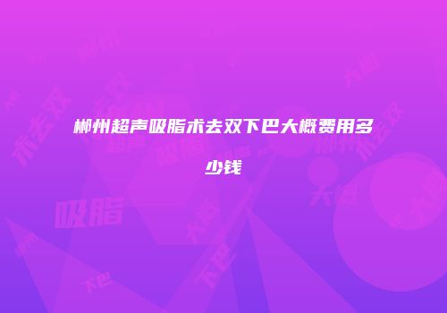 郴州超声吸脂术去双下巴大概费用多少钱
