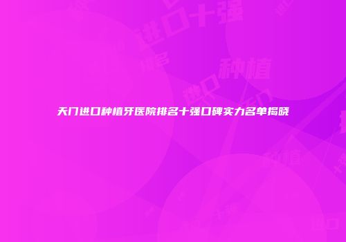 天门进口种植牙医院排名十强口碑实力名单揭晓
