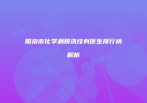 阳泉市化学剥脱洗纹身医生排行榜解析